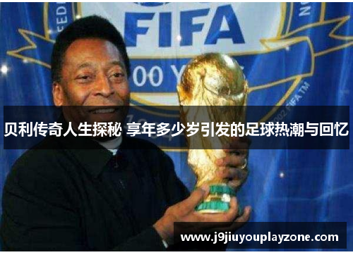 贝利传奇人生探秘 享年多少岁引发的足球热潮与回忆