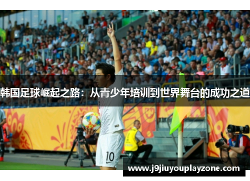韩国足球崛起之路：从青少年培训到世界舞台的成功之道