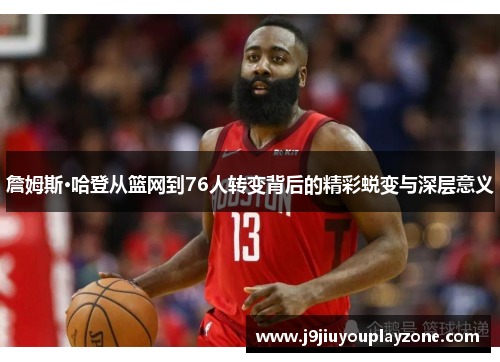 詹姆斯·哈登从篮网到76人转变背后的精彩蜕变与深层意义
