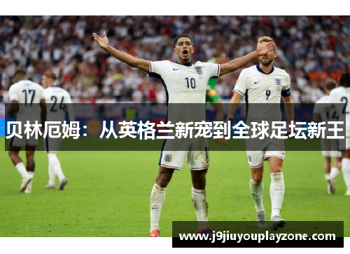 贝林厄姆：从英格兰新宠到全球足坛新王