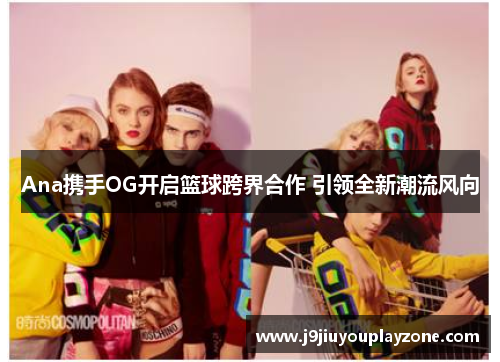 Ana携手OG开启篮球跨界合作 引领全新潮流风向