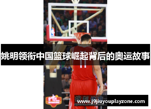 姚明领衔中国篮球崛起背后的奥运故事
