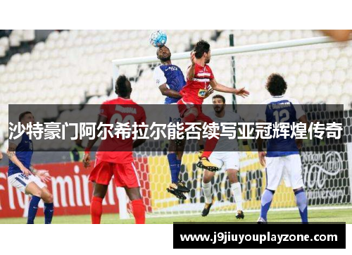 沙特豪门阿尔希拉尔能否续写亚冠辉煌传奇
