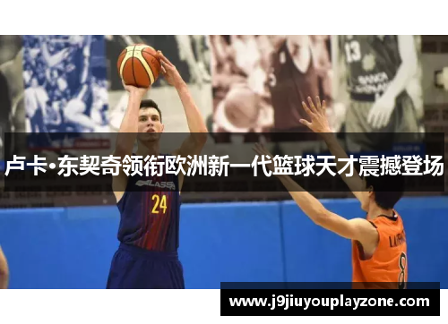 卢卡·东契奇领衔欧洲新一代篮球天才震撼登场